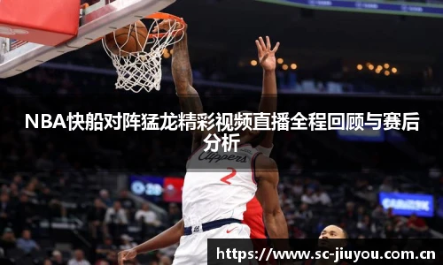 NBA快船对阵猛龙精彩视频直播全程回顾与赛后分析