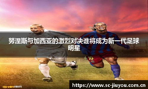 努涅斯与加西亚的激烈对决谁将成为新一代足球明星